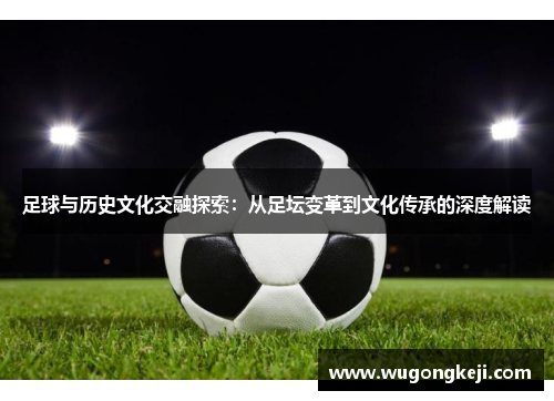 足球与历史文化交融探索：从足坛变革到文化传承的深度解读
