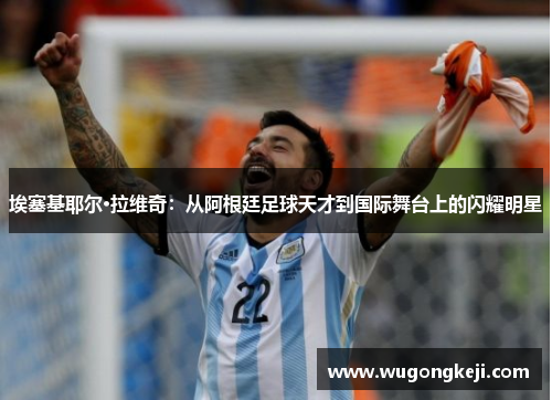 埃塞基耶尔·拉维奇：从阿根廷足球天才到国际舞台上的闪耀明星