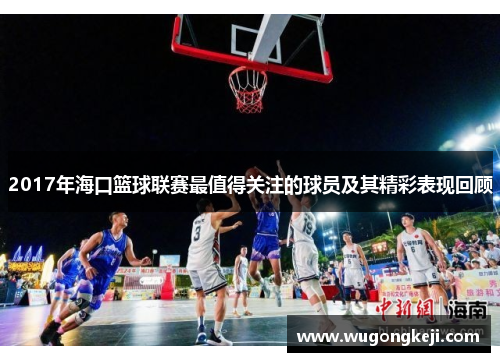 2017年海口篮球联赛最值得关注的球员及其精彩表现回顾