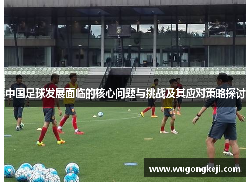 中国足球发展面临的核心问题与挑战及其应对策略探讨