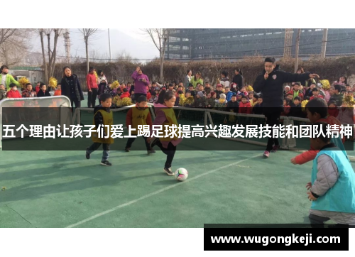 五个理由让孩子们爱上踢足球提高兴趣发展技能和团队精神
