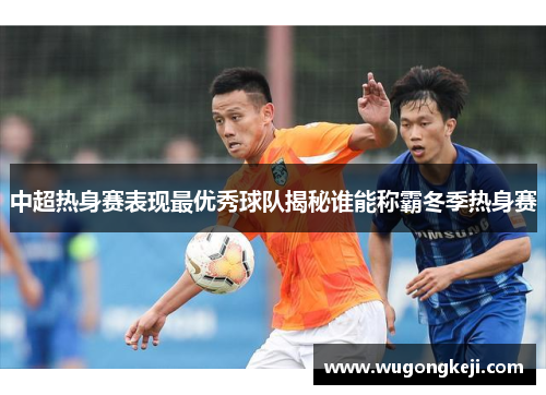 中超热身赛表现最优秀球队揭秘谁能称霸冬季热身赛