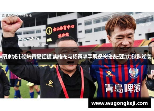 南京城市逆转青岛红狮 奥格布与杨贺联手展现关键表现助力球队逆袭
