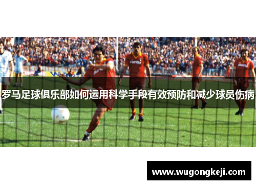 罗马足球俱乐部如何运用科学手段有效预防和减少球员伤病