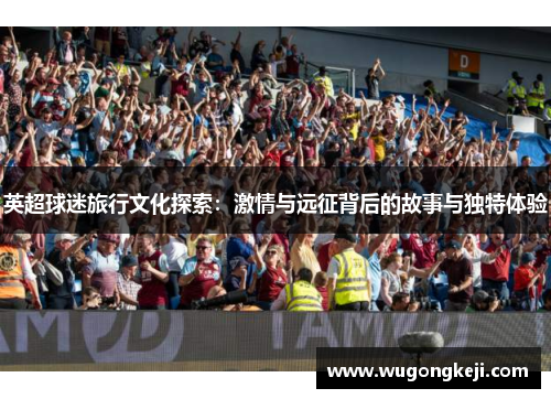 英超球迷旅行文化探索：激情与远征背后的故事与独特体验