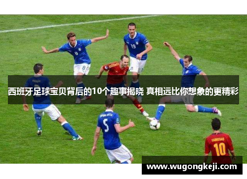 西班牙足球宝贝背后的10个趣事揭晓 真相远比你想象的更精彩