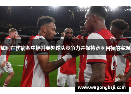如何在伤病潮中提升英超球队竞争力并保持赛季目标的实现