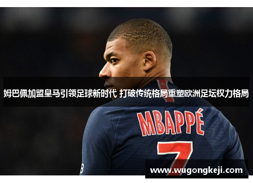 姆巴佩加盟皇马引领足球新时代 打破传统格局重塑欧洲足坛权力格局