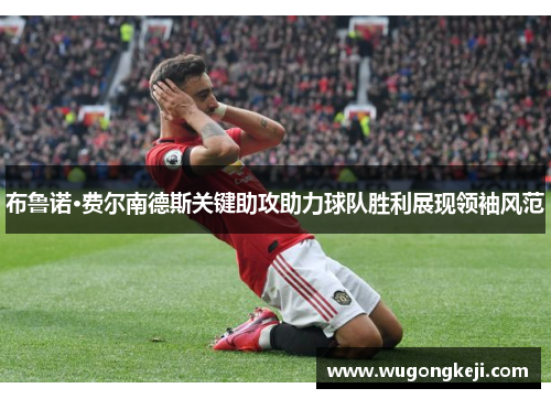 布鲁诺·费尔南德斯关键助攻助力球队胜利展现领袖风范 布鲁诺·费尔南德斯关键助攻助力球队胜利展现领袖风范