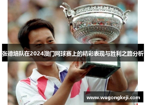 张德培队在2024澳门网球赛上的精彩表现与胜利之路分析 张德培队在2024澳门网球赛上的精彩表现与胜利之路分析