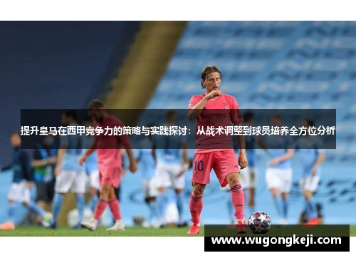 提升皇马在西甲竞争力的策略与实践探讨:从战术调整到球员培养全方位分析 提升皇马在西甲竞争力的策略与实践探讨:从战术调整到球员培养全方位分析