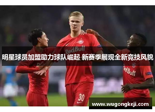 明星球员加盟助力球队崛起 新赛季展现全新竞技风貌