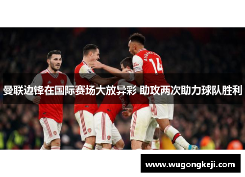 曼联边锋在国际赛场大放异彩 助攻两次助力球队胜利
