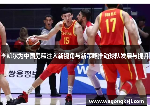 李凯尔为中国男篮注入新视角与新策略推动球队发展与提升