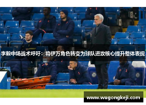 李毅中场战术呼吁:将伊万角色转变为球队进攻核心提升整体表现 李毅中场战术呼吁:将伊万角色转变为球队进攻核心提升整体表现