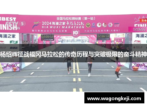 杨绍辉征战福冈马拉松的传奇历程与突破极限的奋斗精神 杨绍辉征战福冈马拉松的传奇历程与突破极限的奋斗精神