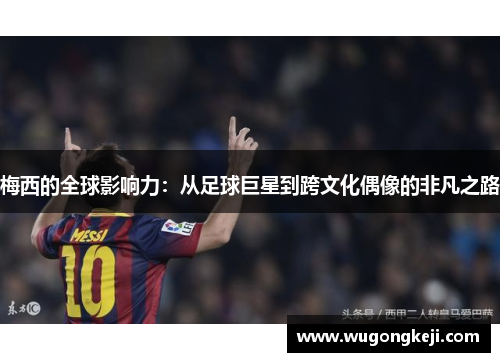 梅西的全球影响力:从足球巨星到跨文化偶像的非凡之路 梅西的全球影响力:从足球巨星到跨文化偶像的非凡之路