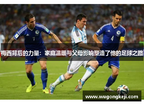 梅西背后的力量:家庭温暖与父母影响塑造了他的足球之路 梅西背后的力量:家庭温暖与父母影响塑造了他的足球之路